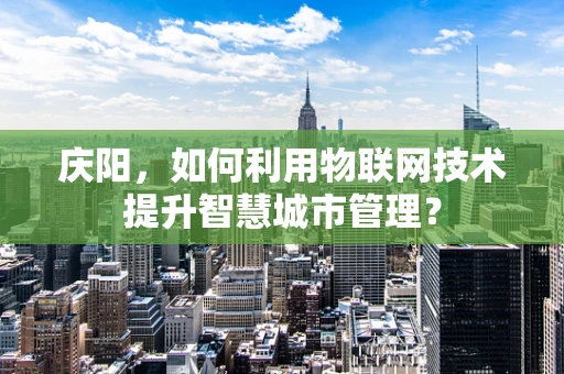 庆阳，如何利用物联网技术提升智慧城市管理？