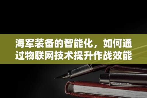 海军装备的智能化，如何通过物联网技术提升作战效能？