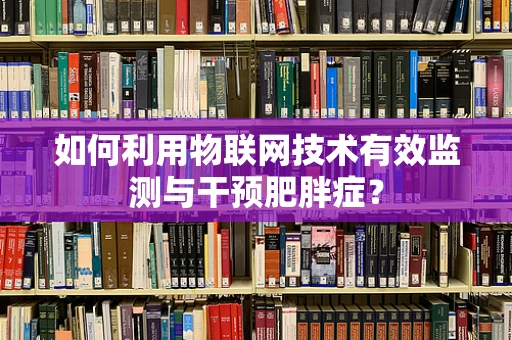 如何利用物联网技术有效监测与干预肥胖症？