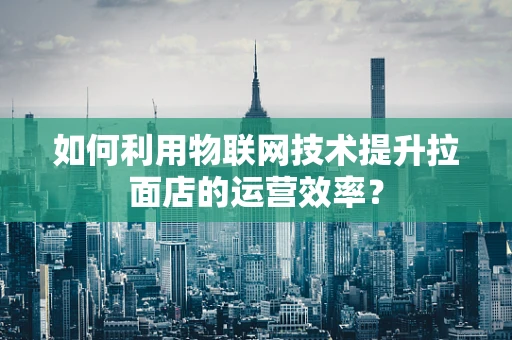 如何利用物联网技术提升拉面店的运营效率？