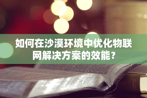 如何在沙漠环境中优化物联网解决方案的效能？