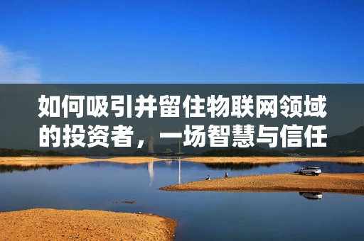 如何吸引并留住物联网领域的投资者，一场智慧与信任的博弈