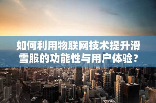 如何利用物联网技术提升滑雪服的功能性与用户体验？