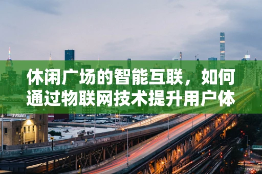 休闲广场的智能互联，如何通过物联网技术提升用户体验？