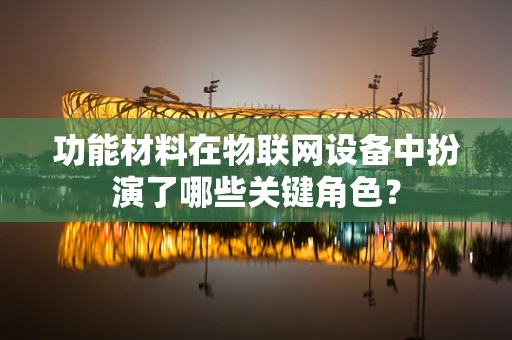 功能材料在物联网设备中扮演了哪些关键角色？