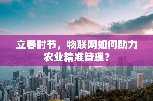立春时节，物联网如何助力农业精准管理？