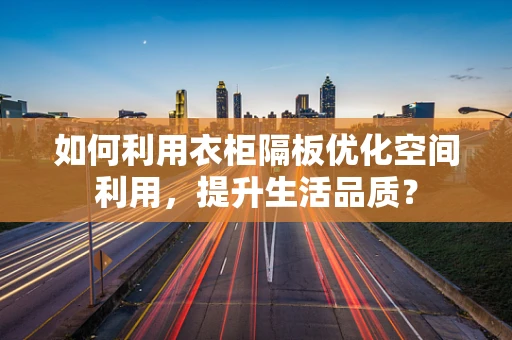 如何利用衣柜隔板优化空间利用，提升生活品质？