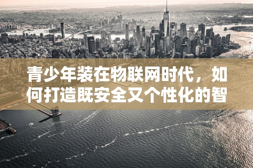 青少年装在物联网时代，如何打造既安全又个性化的智能穿戴设备？