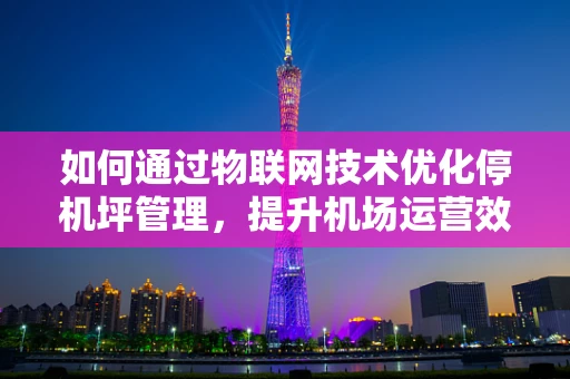 如何通过物联网技术优化停机坪管理，提升机场运营效率？