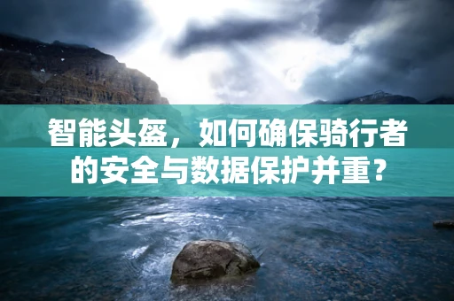 智能头盔，如何确保骑行者的安全与数据保护并重？