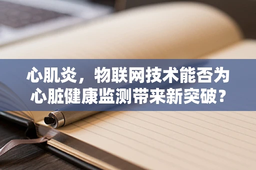 心肌炎，物联网技术能否为心脏健康监测带来新突破？