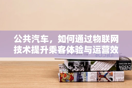 公共汽车，如何通过物联网技术提升乘客体验与运营效率？