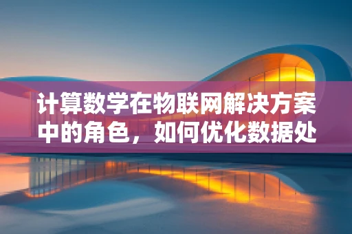 计算数学在物联网解决方案中的角色，如何优化数据处理与决策？
