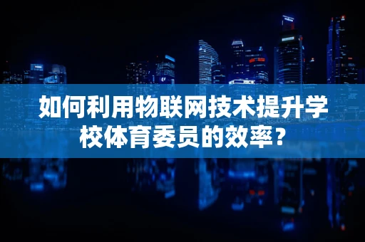 如何利用物联网技术提升学校体育委员的效率？