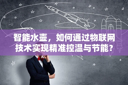智能水壶，如何通过物联网技术实现精准控温与节能？