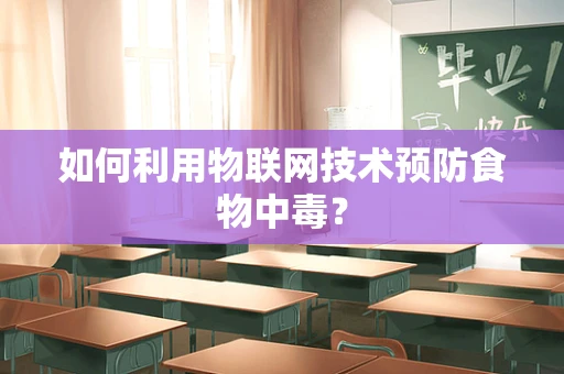 如何利用物联网技术预防食物中毒？
