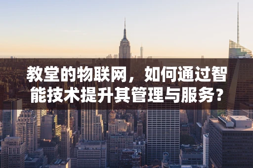 教堂的物联网，如何通过智能技术提升其管理与服务？