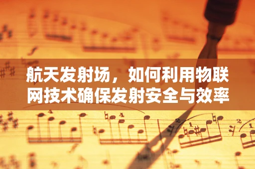 航天发射场，如何利用物联网技术确保发射安全与效率？
