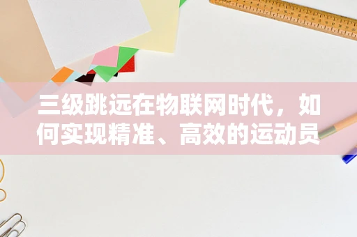 三级跳远在物联网时代，如何实现精准、高效的运动员监测与训练？