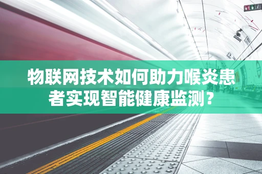 物联网技术如何助力喉炎患者实现智能健康监测？