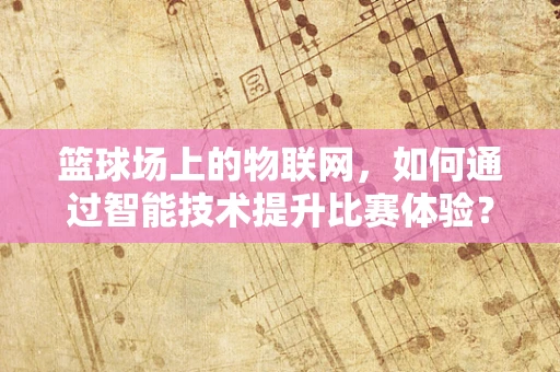 篮球场上的物联网，如何通过智能技术提升比赛体验？