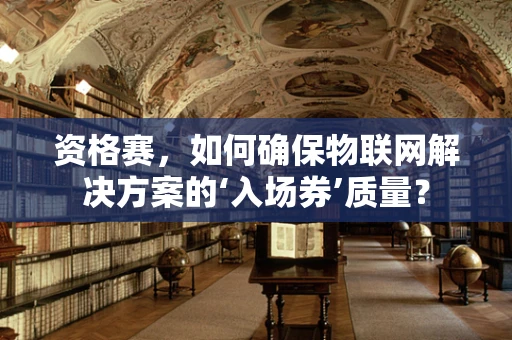 资格赛，如何确保物联网解决方案的‘入场券’质量？