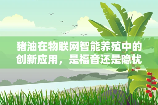 猪油在物联网智能养殖中的创新应用，是福音还是隐忧？