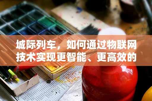 城际列车，如何通过物联网技术实现更智能、更高效的运营？