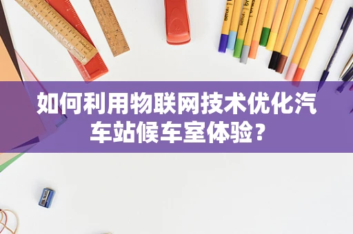如何利用物联网技术优化汽车站候车室体验？