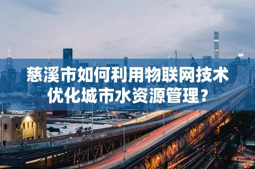 慈溪市如何利用物联网技术优化城市水资源管理？