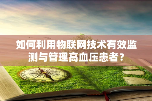 如何利用物联网技术有效监测与管理高血压患者？