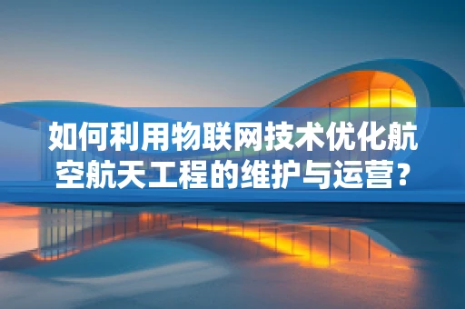 如何利用物联网技术优化航空航天工程的维护与运营？