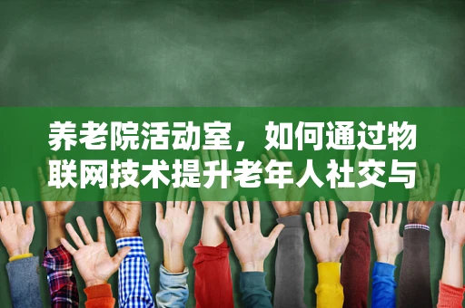养老院活动室，如何通过物联网技术提升老年人社交与健康管理？