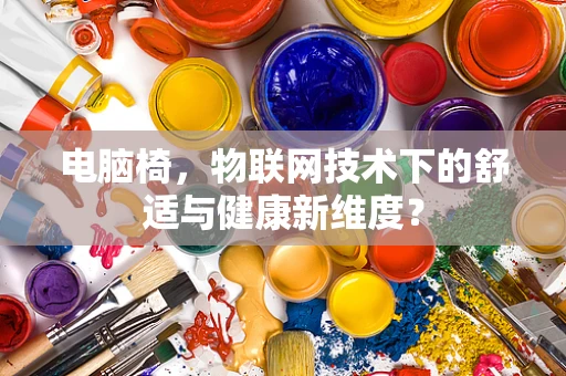 电脑椅，物联网技术下的舒适与健康新维度？