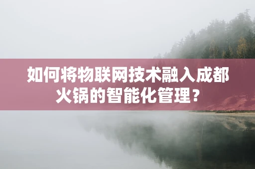 如何将物联网技术融入成都火锅的智能化管理？