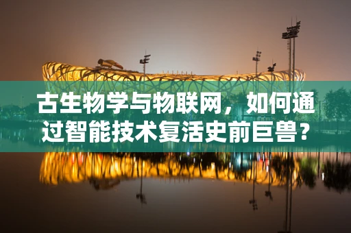 古生物学与物联网，如何通过智能技术复活史前巨兽？