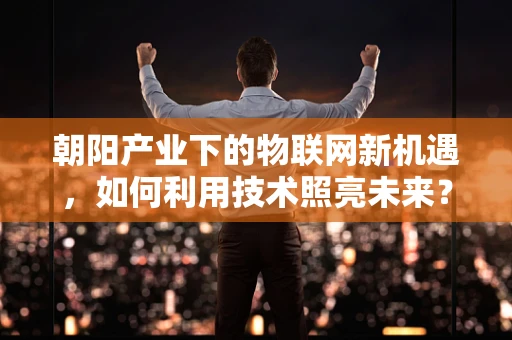 朝阳产业下的物联网新机遇，如何利用技术照亮未来？