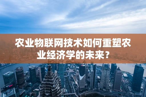 农业物联网技术如何重塑农业经济学的未来？