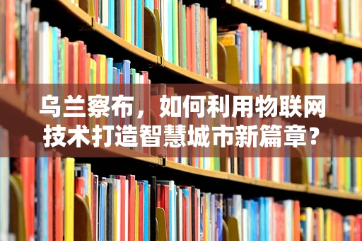乌兰察布，如何利用物联网技术打造智慧城市新篇章？