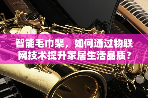 智能毛巾架，如何通过物联网技术提升家居生活品质？