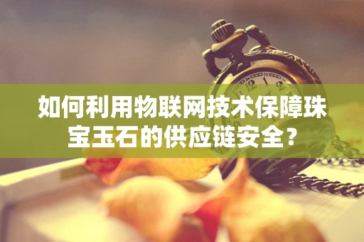 如何利用物联网技术保障珠宝玉石的供应链安全？