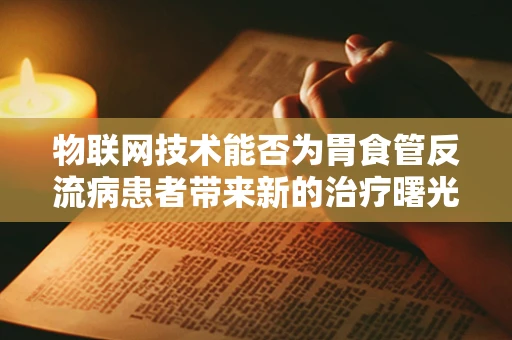 物联网技术能否为胃食管反流病患者带来新的治疗曙光？