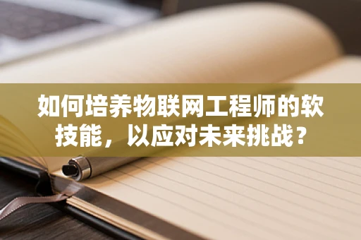 如何培养物联网工程师的软技能，以应对未来挑战？