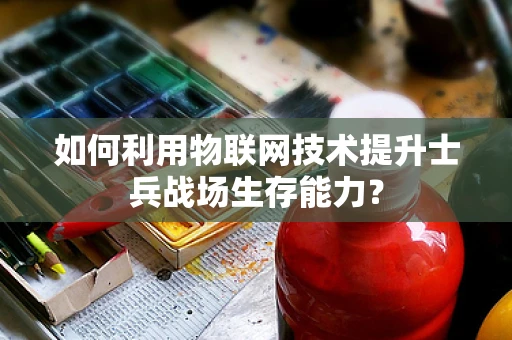 如何利用物联网技术提升士兵战场生存能力？