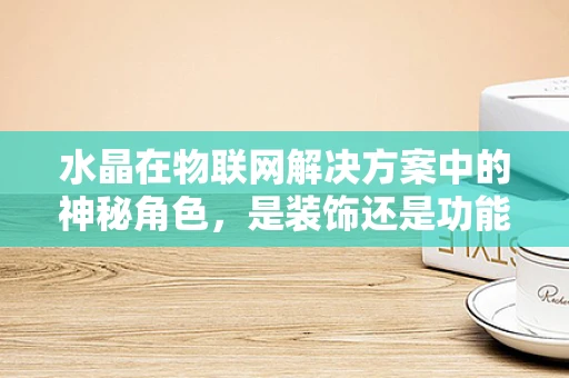 水晶在物联网解决方案中的神秘角色，是装饰还是功能？