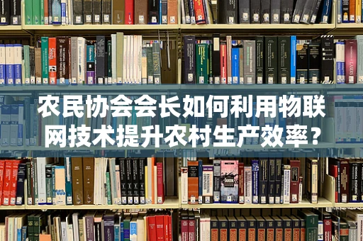农民协会会长如何利用物联网技术提升农村生产效率？