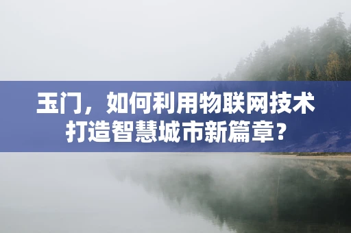 玉门，如何利用物联网技术打造智慧城市新篇章？