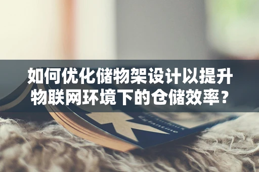 如何优化储物架设计以提升物联网环境下的仓储效率？