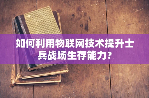 如何利用物联网技术提升士兵战场生存能力？