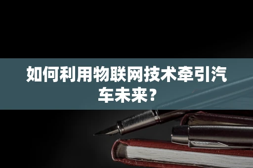 如何利用物联网技术牵引汽车未来？